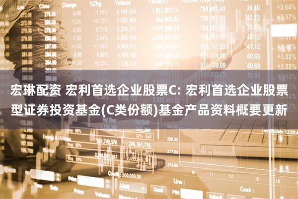 宏琳配资 宏利首选企业股票C: 宏利首选企业股票型证券投资基金(C类份额)基金产品资料概要更新