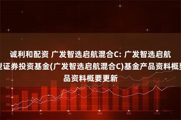 诚利和配资 广发智选启航混合C: 广发智选启航混合型证券投资基金(广发智选启航混合C)基金产品资料概要更新