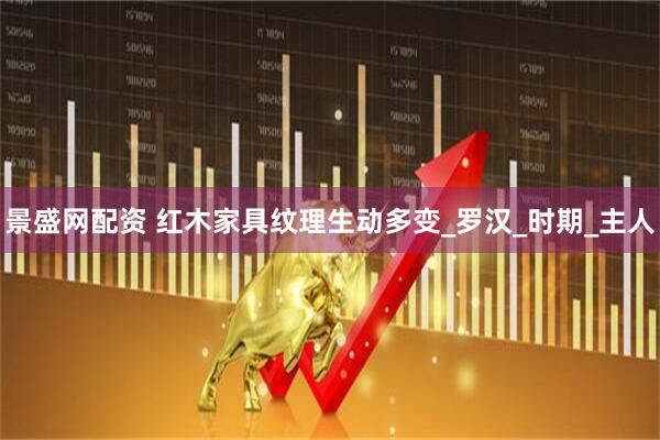 景盛网配资 红木家具纹理生动多变_罗汉_时期_主人