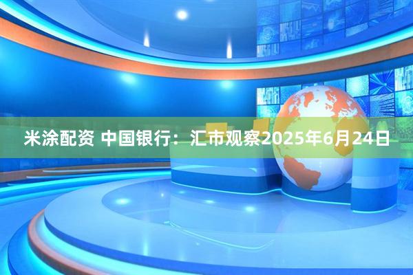 米涂配资 中国银行：汇市观察2025年6月24日