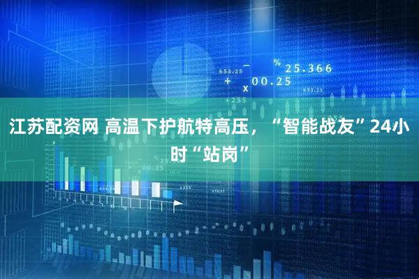 江苏配资网 高温下护航特高压，“智能战友”24小时“站岗”