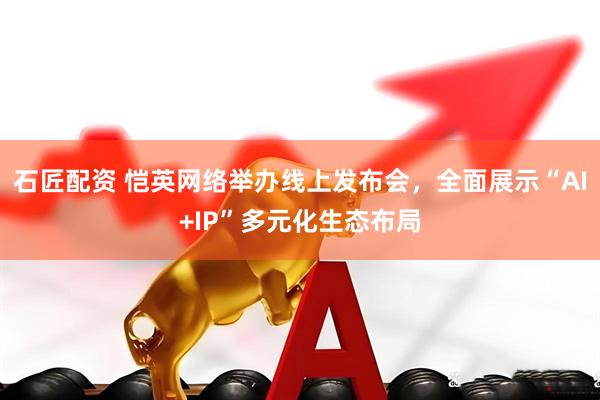 石匠配资 恺英网络举办线上发布会，全面展示“AI+IP”多元化生态布局