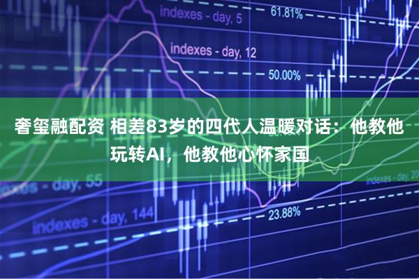 奢玺融配资 相差83岁的四代人温暖对话：他教他玩转AI，他教他心怀家国