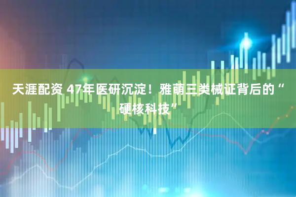 天涯配资 47年医研沉淀！雅萌三类械证背后的“硬核科技”