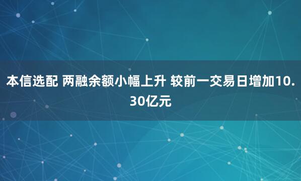 本信选配 两融余额小幅上升 较前一交易日增加10.30亿元