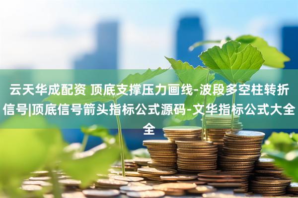 云天华成配资 顶底支撑压力画线-波段多空柱转折信号|顶底信号箭头指标公式源码-文华指标公式大全