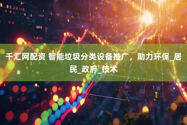 千汇网配资 智能垃圾分类设备推广，助力环保_居民_政府_技术