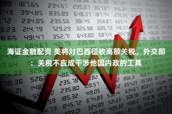 海证金融配资 美将对巴西征收高额关税，外交部：关税不应成干涉他国内政的工具