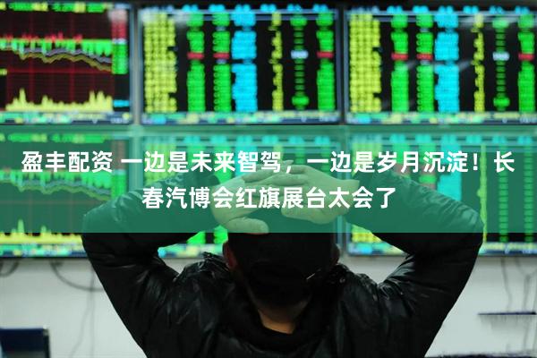 盈丰配资 一边是未来智驾，一边是岁月沉淀！长春汽博会红旗展台太会了