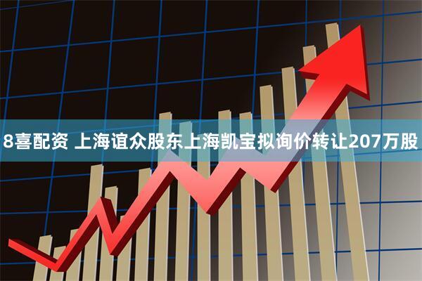 8喜配资 上海谊众股东上海凯宝拟询价转让207万股