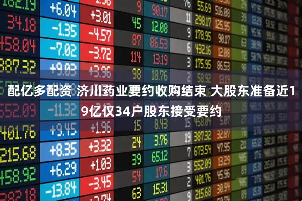 配亿多配资 济川药业要约收购结束 大股东准备近19亿仅34户股东接受要约