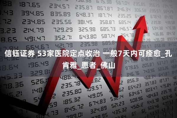信钰证券 53家医院定点收治 一般7天内可痊愈_孔肯雅_患者_佛山