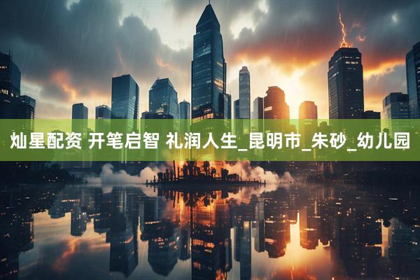 灿星配资 开笔启智 礼润人生_昆明市_朱砂_幼儿园