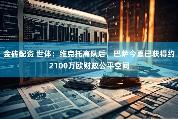 金砖配资 世体：维克托离队后，巴萨今夏已获得约2100万欧财政公平空间