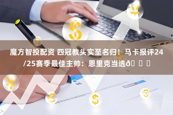 魔方智投配资 四冠教头实至名归！马卡报评24/25赛季最佳主帅：恩里克当选🌟