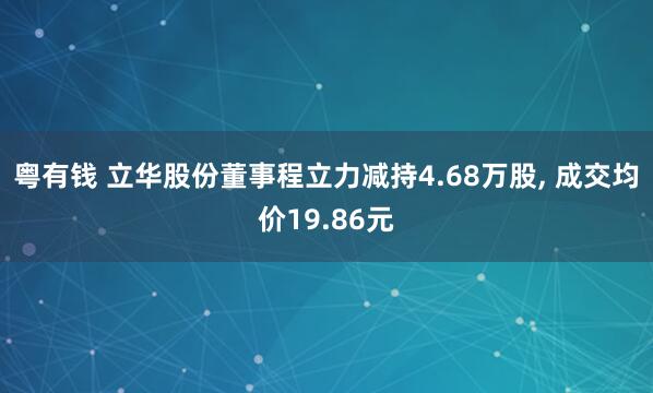粤有钱 立华股份董事程立力减持4.68万股, 成交均价19.86元