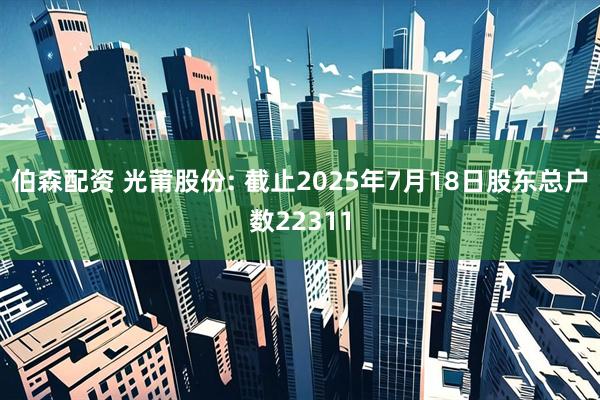 伯森配资 光莆股份: 截止2025年7月18日股东总户数22311