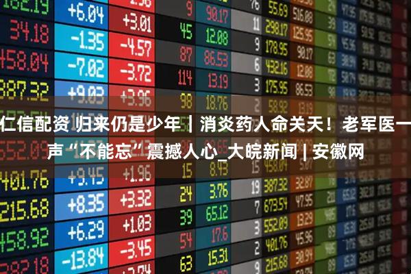 仁信配资 归来仍是少年｜消炎药人命关天！老军医一声“不能忘”震撼人心_大皖新闻 | 安徽网