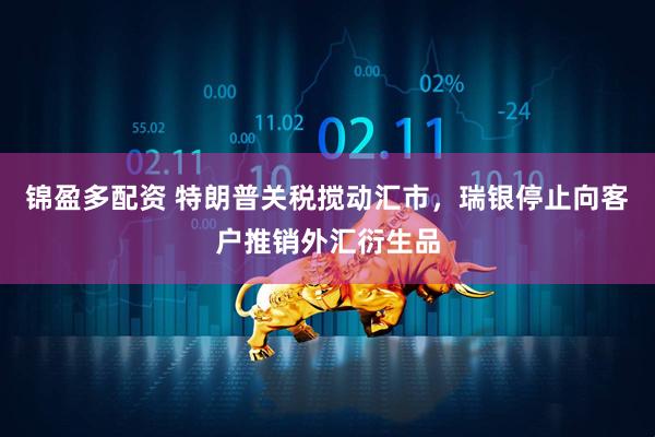 锦盈多配资 特朗普关税搅动汇市，瑞银停止向客户推销外汇衍生品