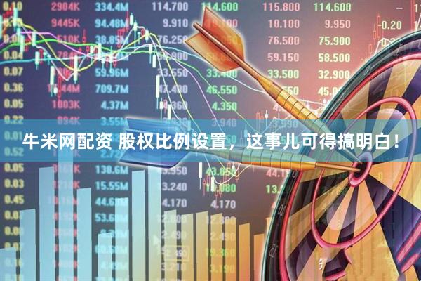 牛米网配资 股权比例设置，这事儿可得搞明白！