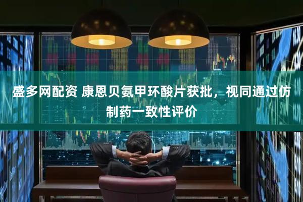 盛多网配资 康恩贝氨甲环酸片获批，视同通过仿制药一致性评价