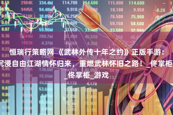 恒瑞行策略网 《武林外传十年之约》正版手游：剧情沉浸自由江湖情怀归来，重燃武林怀旧之路！_佟掌柜_游戏