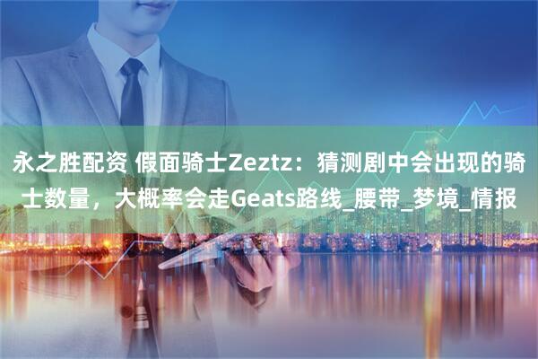 永之胜配资 假面骑士Zeztz：猜测剧中会出现的骑士数量，大概率会走Geats路线_腰带_梦境_情报