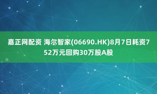 嘉正网配资 海尔智家(06690.HK)8月7日耗资752万元回购30万股A股