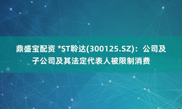 鼎盛宝配资 *ST聆达(300125.SZ)：公司及子公司及其法定代表人被限制消费