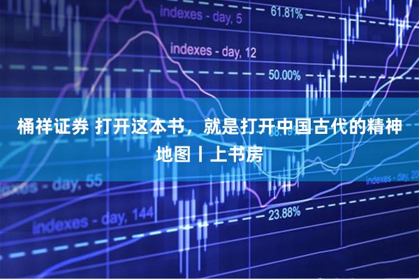 桶祥证券 打开这本书，就是打开中国古代的精神地图丨上书房