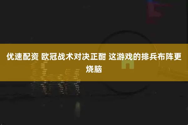 优速配资 欧冠战术对决正酣 这游戏的排兵布阵更烧脑