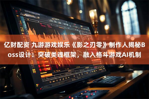 亿财配资 九游游戏娱乐《影之刃零》制作人揭秘Boss设计：突破类魂框架，融入格斗游戏AI机制