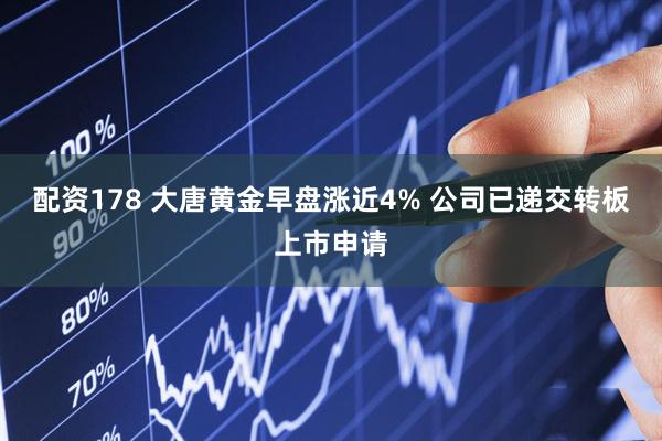 配资178 大唐黄金早盘涨近4% 公司已递交转板上市申请