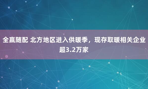 全赢随配 北方地区进入供暖季，现存取暖相关企业超3.2万家