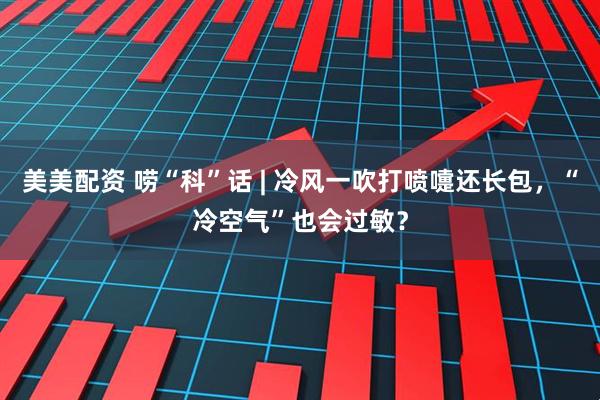 美美配资 唠“科”话 | 冷风一吹打喷嚏还长包，“冷空气”也会过敏？