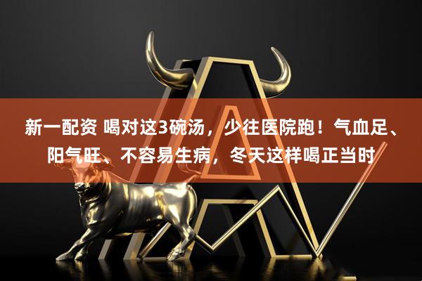 新一配资 喝对这3碗汤,少往医院跑!气血足、阳气旺、不容易生病,冬天这样喝正当时