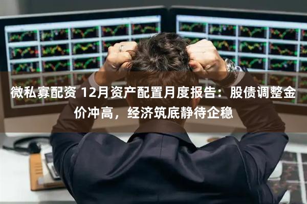 微私寡配资 12月资产配置月度报告:股债调整金价冲高,经济筑底静待企稳