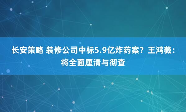 长安策略 装修公司中标5.9亿炸药案?王鸿薇:将全面厘清与彻查