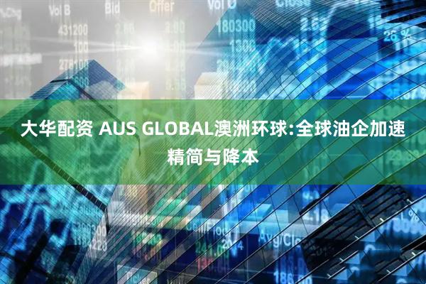 大华配资 AUS GLOBAL澳洲环球:全球油企加速精简与降本