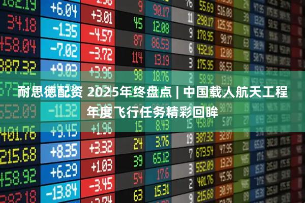 耐思徳配资 2025年终盘点 | 中国载人航天工程年度飞行任务精彩回眸