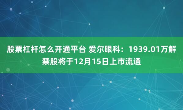 股票杠杆怎么开通平台 爱尔眼科：1939.01万解禁股将于12月15日上市流通