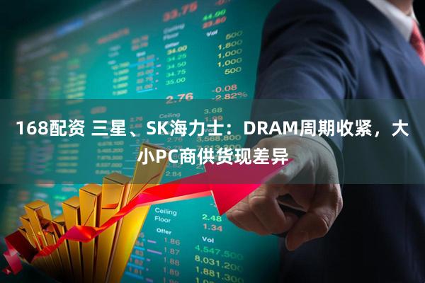 168配资 三星、SK海力士：DRAM周期收紧，大小PC商供货现差异