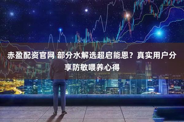 赤盈配资官网 部分水解选超启能恩？真实用户分享防敏喂养心得