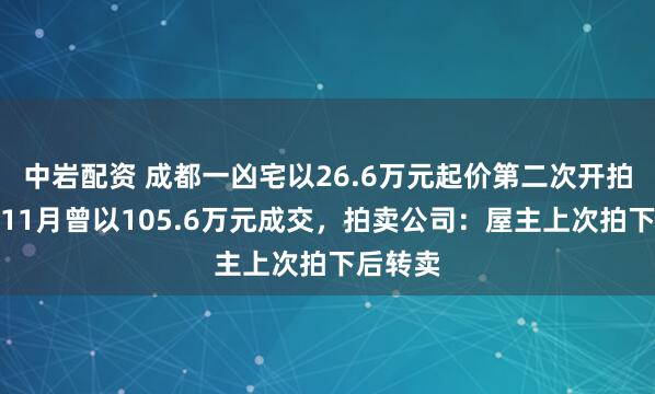 中岩配资 成都一凶宅以26.6万元起价第二次开拍，去年11月曾以105.6万元成交，拍卖公司：屋主上次拍下后转卖