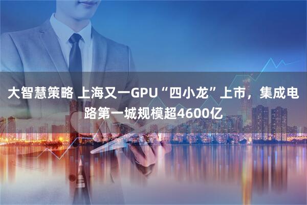 大智慧策略 上海又一GPU“四小龙”上市，集成电路第一城规模超4600亿