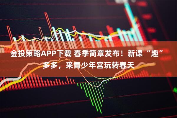 金投策略APP下载 春季简章发布！新课 “趣” 多多，来青少年宫玩转春天