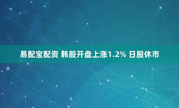 易配宝配资 韩股开盘上涨1.2% 日股休市