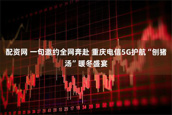 配资网 一句邀约全网奔赴 重庆电信5G护航“刨猪汤”暖冬盛宴