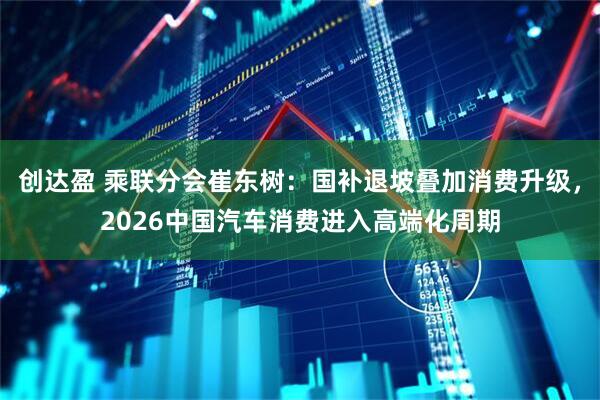 创达盈 乘联分会崔东树：国补退坡叠加消费升级，2026中国汽车消费进入高端化周期