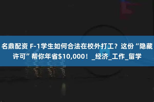 名鼎配资 F-1学生如何合法在校外打工？这份“隐藏许可”帮你年省$10,000！_经济_工作_留学